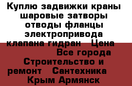 Куплю задвижки краны шаровые затворы отводы фланцы электропривода клапана гидран › Цена ­ 1 500 000 - Все города Строительство и ремонт » Сантехника   . Крым,Армянск